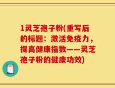 1灵芝孢子粉(重写后的标题：激活免疫力，提高健康指数——灵芝孢子粉的健康功效)