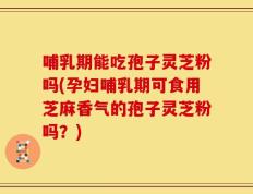 哺乳期能吃孢子灵芝粉吗(孕妇哺乳期可食用芝麻香气的孢子灵芝粉吗？)