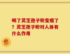 喝了灵芝孢子粉变瘦了？灵芝孢子粉对人体有什么作用