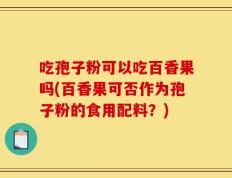 吃孢子粉可以吃百香果吗(百香果可否作为孢子粉的食用配料？)