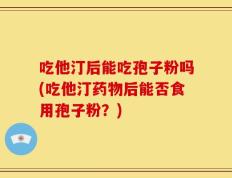 吃他汀后能吃孢子粉吗(吃他汀药物后能否食用孢子粉？)