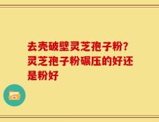 去壳破壁灵芝孢子粉？灵芝孢子粉碾压的好还是粉好