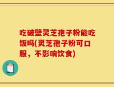 吃破壁灵芝孢子粉能吃饭吗(灵芝孢子粉可口服，不影响饮食)