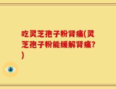 吃灵芝孢子粉肾痛(灵芝孢子粉能缓解肾痛？)