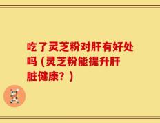 吃了灵芝粉对肝有好处吗 (灵芝粉能提升肝脏健康？)