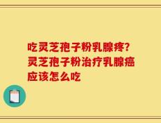 吃灵芝孢子粉乳腺疼？灵芝孢子粉治疗乳腺癌应该怎么吃