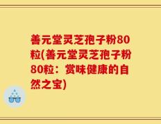 善元堂灵芝孢子粉80粒(善元堂灵芝孢子粉80粒：赏味健康的自然之宝)