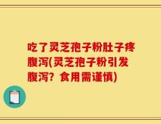 吃了灵芝孢子粉肚子疼腹泻(灵芝孢子粉引发腹泻？食用需谨慎)