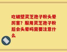 吃破壁灵芝孢子粉头晕厉害？服用灵芝孢子粉后会头晕吗需要注意什么