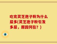吃完灵芝孢子粉为什么尿多(灵芝孢子粉引发多尿，原因何在？)