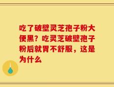 吃了破壁灵芝孢子粉大便黑？吃灵芝破壁孢子粉后就胃不舒服，这是为什么