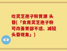 吃灵芝孢子粉胃潮 头昏(「食用灵芝孢子粉可改善胃部不适、减轻头昏现象」)