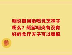 咽炎期间能喝灵芝孢子粉么？缓解咽炎有没有好的食疗方子可以缓解