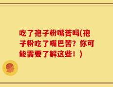 吃了孢子粉嘴苦吗(孢子粉吃了嘴巴苦？你可能需要了解这些！)