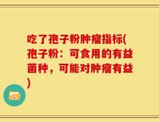吃了孢子粉肿瘤指标(孢子粉：可食用的有益菌种，可能对肿瘤有益)