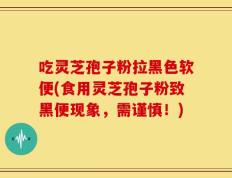 吃灵芝孢子粉拉黑色软便(食用灵芝孢子粉致黑便现象，需谨慎！)