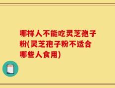 哪样人不能吃灵芝孢子粉(灵芝孢子粉不适合哪些人食用)