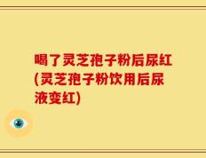 喝了灵芝孢子粉后尿红(灵芝孢子粉饮用后尿液变红)