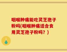 咽喉肿痛能吃灵芝孢子粉吗(咽喉肿痛适合食用灵芝孢子粉吗？)