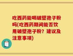 吃西药能喝破壁孢子粉吗(吃西药期间能否饮用破壁孢子粉？建议及注意事项)
