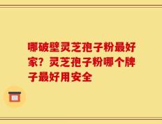 哪破壁灵芝孢子粉最好家？灵芝孢子粉哪个牌子最好用安全