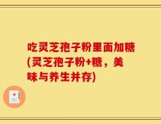 吃灵芝孢子粉里面加糖(灵芝孢子粉+糖，美味与养生并存)