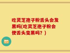 吃灵芝孢子粉舌头会发黑吗(吃灵芝孢子粉会使舌头变黑吗？)