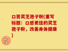口苦灵芝孢子粉(重写标题：口感更佳的灵芝孢子粉，改善身体健康)