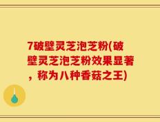 7破壁灵芝泡芝粉(破壁灵芝泡芝粉效果显著，称为八种香菇之王)