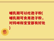 哺乳期可以吃孢子粉(哺乳期可食用孢子粉，对妈咪和宝宝都有好处)