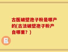 古医破壁孢子粉是哪产的(古法破壁孢子粉产自哪里？)