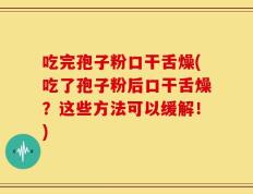 吃完孢子粉口干舌燥(吃了孢子粉后口干舌燥？这些方法可以缓解！)
