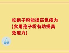 吃孢子粉能提高免疫力(食用孢子粉有助提高免疫力)