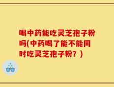 喝中药能吃灵芝孢子粉吗(中药喝了能不能同时吃灵芝孢子粉？)