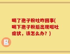 喝了孢子粉吐咋回事(喝下孢子粉后出现呕吐症状，该怎么办？)