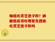 喉癌吃灵芝孢子粉？肺腺癌应该吃哪些东西能吃灵芝孢子粉吗