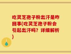吃灵芝孢子粉出汗是咋回事(吃灵芝孢子粉会引起出汗吗？详细解析)