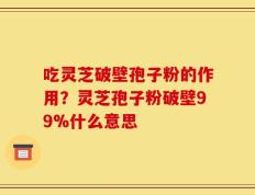 吃灵芝破壁孢子粉的作用？灵芝孢子粉破壁99%什么意思