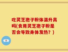 吃灵芝孢子粉体温升高吗(食用灵芝孢子粉是否会导致身体发热？)