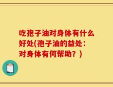 吃孢子油对身体有什么好处(孢子油的益处：对身体有何帮助？)