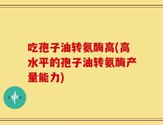吃孢子油转氨酶高(高水平的孢子油转氨酶产量能力)