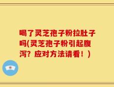 喝了灵芝孢子粉拉肚子吗(灵芝孢子粉引起腹泻？应对方法请看！)