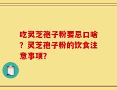 吃灵芝孢子粉要忌口啥？灵芝孢子粉的饮食注意事项？