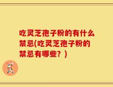 吃灵芝孢子粉的有什么禁忌(吃灵芝孢子粉的禁忌有哪些？)