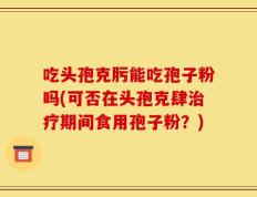 吃头孢克肟能吃孢子粉吗(可否在头孢克肆治疗期间食用孢子粉？)