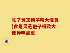 吃了灵芝孢子粉大便臭(食用灵芝孢子粉致大便异味加重