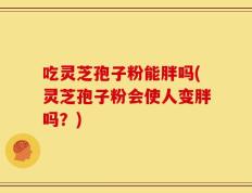 吃灵芝孢子粉能胖吗(灵芝孢子粉会使人变胖吗？)