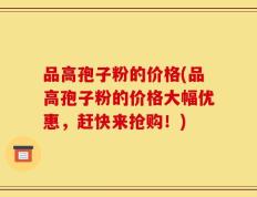品高孢子粉的价格(品高孢子粉的价格大幅优惠，赶快来抢购！)