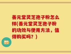 善元堂灵芝孢子粉怎么样(善元堂灵芝孢子粉的功效与使用方法，值得购买吗？)