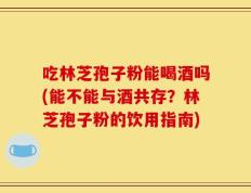 吃林芝孢子粉能喝酒吗(能不能与酒共存？林芝孢子粉的饮用指南)